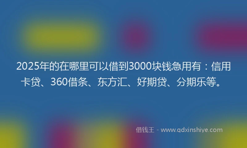 2025年的在哪里可以借到3000块钱急用有：信用卡贷、360借条、东方汇、好期贷、分期乐等。