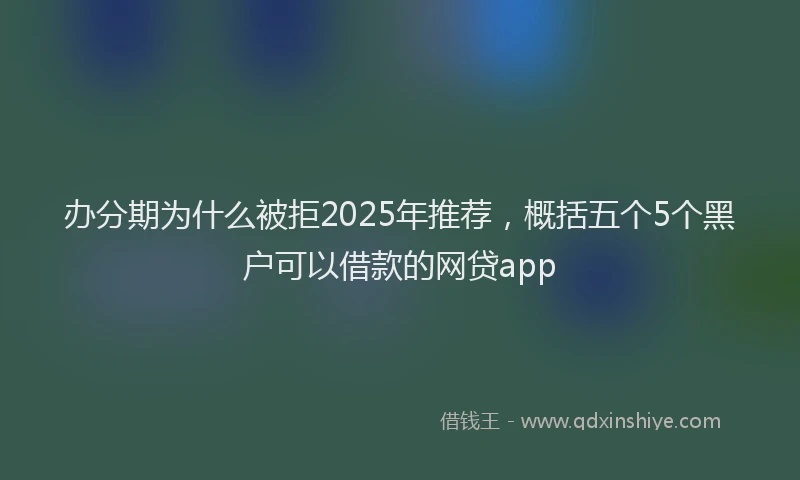 办分期为什么被拒2025年推荐，概括五个5个黑户可以借款的网贷app
