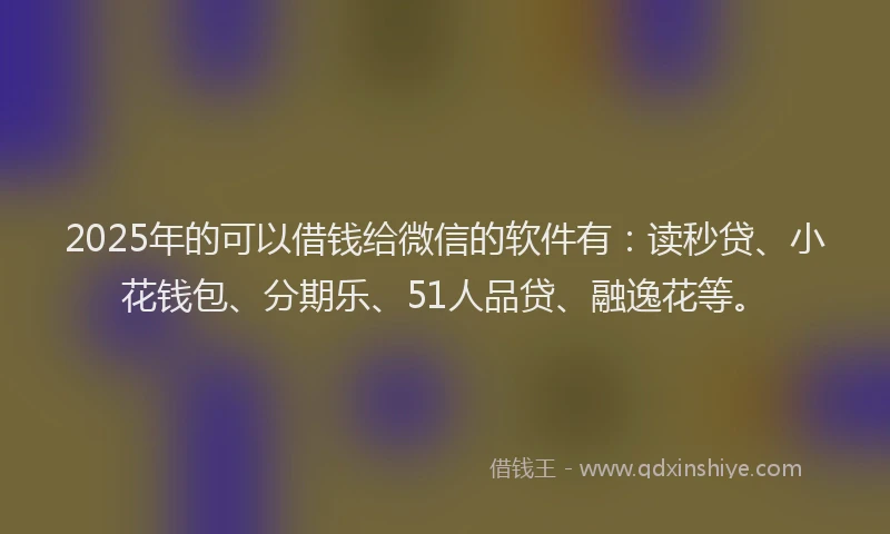 2025年的可以借钱给微信的软件有：读秒贷、小花钱包、分期乐、51人品贷、融逸花等。