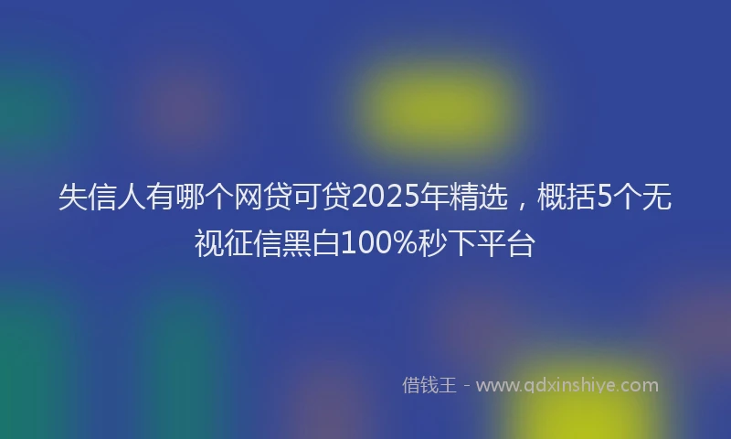 失信人有哪个网贷可贷2025年精选，概括5个无视征信黑白100%秒下平台