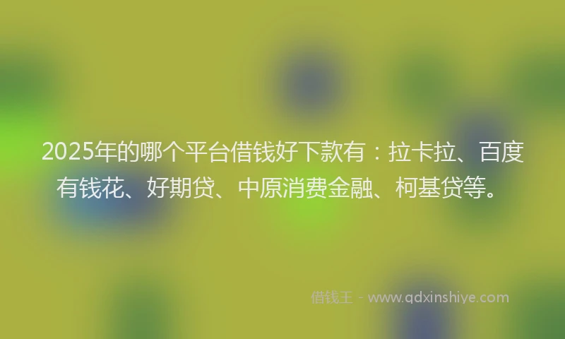 2025年的哪个平台借钱好下款有：拉卡拉、百度有钱花、好期贷、中原消费金融、柯基贷等。
