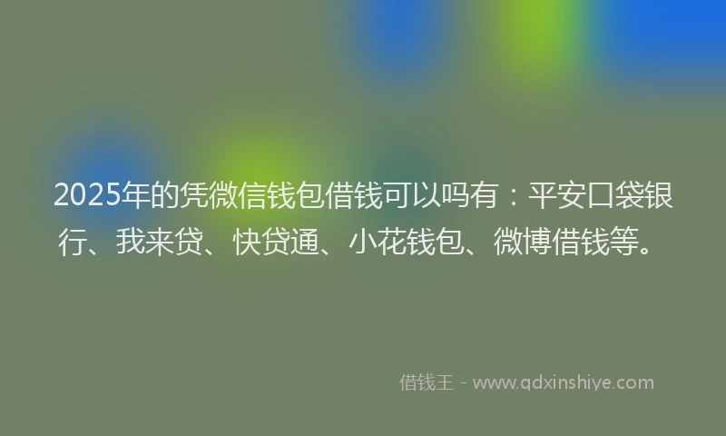 2025年的凭微信钱包借钱可以吗有：平安口袋银行、我来贷、快贷通、小花钱包、微博借钱等。