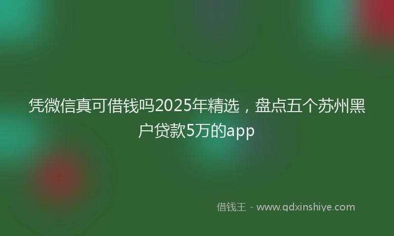凭微信真可借钱吗2025年精选，盘点五个苏州黑户贷款5万的app