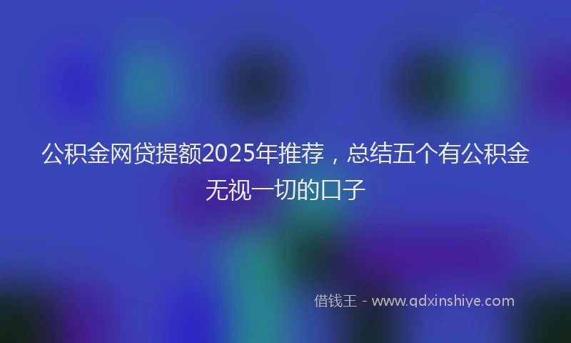 公积金网贷提额2025年推荐，总结五个有公积金无视一切的口子