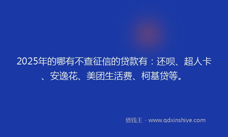 2025年的哪有不查征信的贷款有：还呗、超人卡、安逸花、美团生活费、柯基贷等。