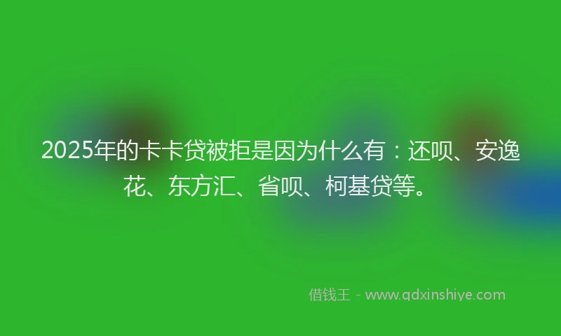 2025年的卡卡贷被拒是因为什么有：还呗、安逸花、东方汇、省呗、柯基贷等。