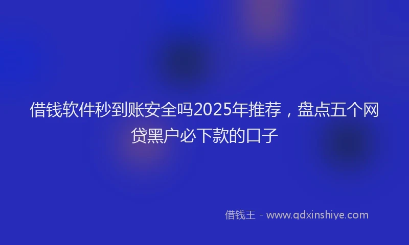 借钱软件秒到账安全吗2025年推荐，盘点五个网贷黑户必下款的口子