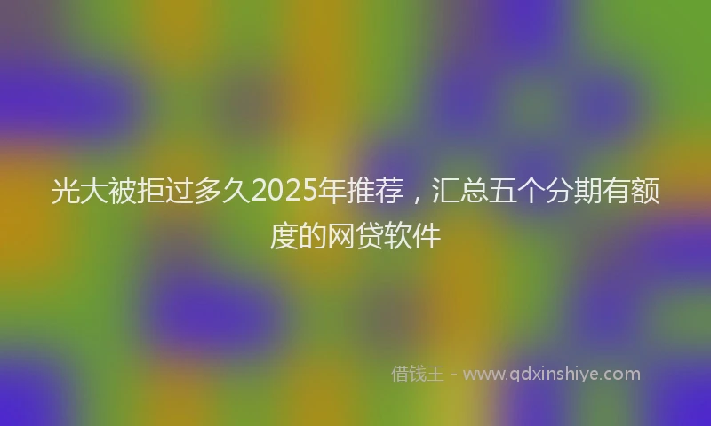 光大被拒过多久2025年推荐，汇总五个分期有额度的网贷软件