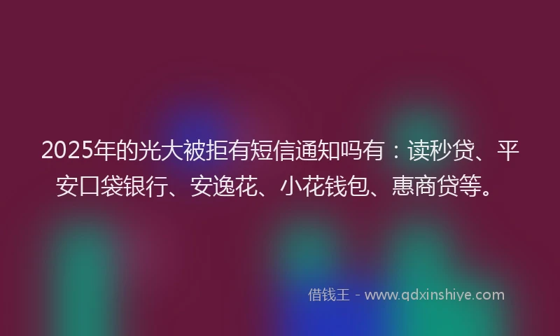 2025年的光大被拒有短信通知吗有：读秒贷、平安口袋银行、安逸花、小花钱包、惠商贷等。