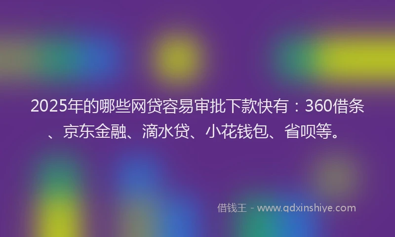 2025年的哪些网贷容易审批下款快有：360借条、京东金融、滴水贷、小花钱包、省呗等。