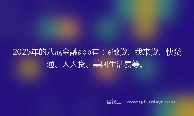 2025年的八戒金融app有：e微贷、我来贷、快贷通、人人贷、美团生活费等。