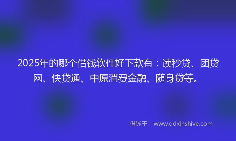 2025年的哪个借钱软件好下款有：读秒贷、团贷网、快贷通、中原消费金融、随身贷等。