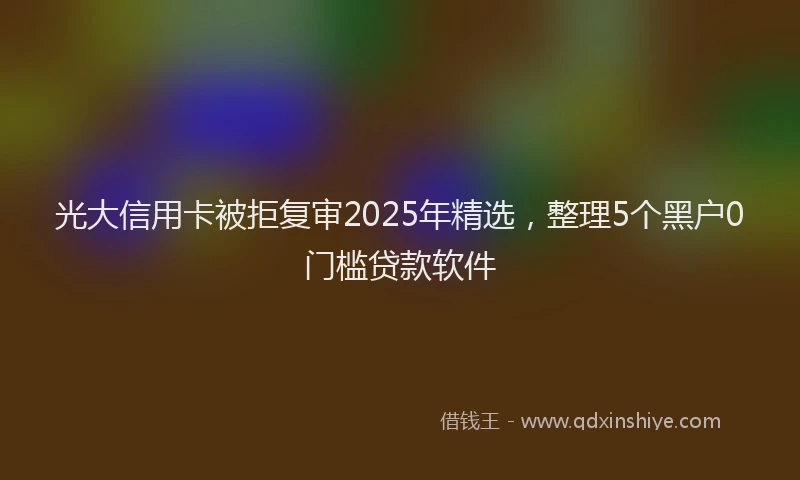 光大信用卡被拒复审2025年精选，整理5个黑户0门槛贷款软件