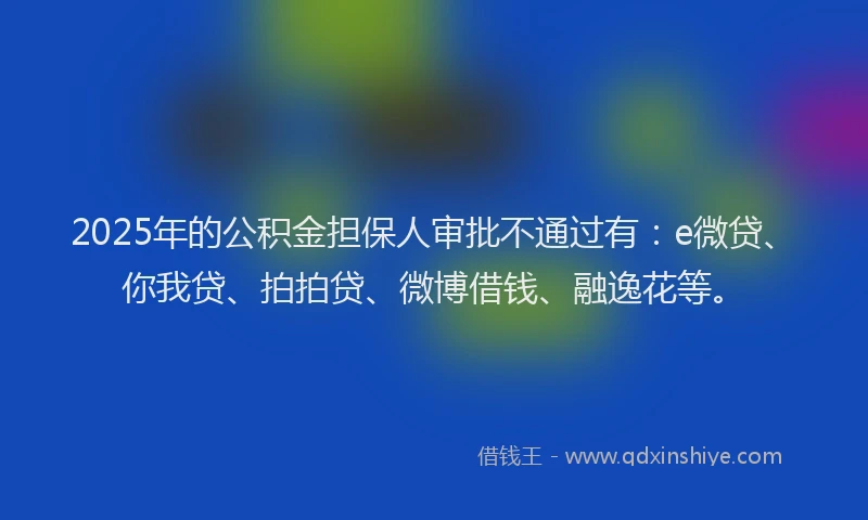 2025年的公积金担保人审批不通过有：e微贷、你我贷、拍拍贷、微博借钱、融逸花等。