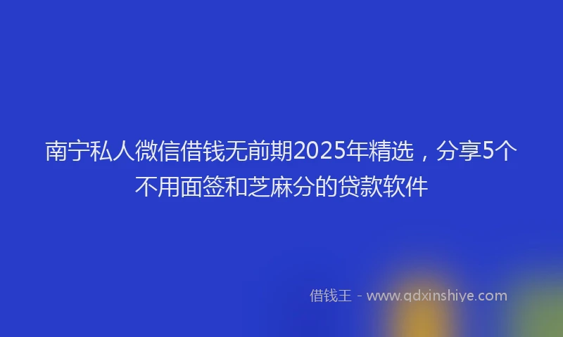 南宁私人微信借钱无前期2025年精选，分享5个不用面签和芝麻分的贷款软件
