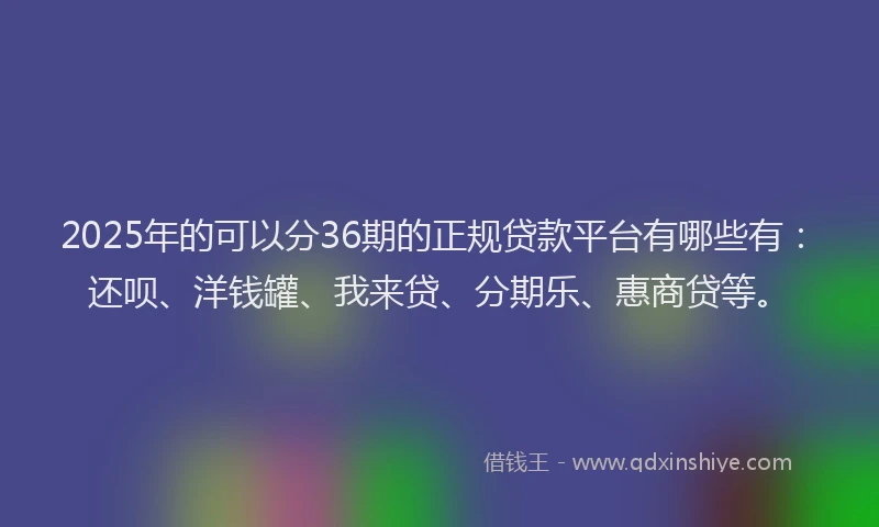 2025年的可以分36期的正规贷款平台有哪些有：还呗、洋钱罐、我来贷、分期乐、惠商贷等。