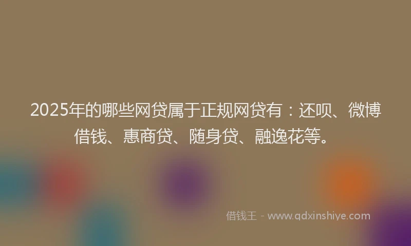 2025年的哪些网贷属于正规网贷有：还呗、微博借钱、惠商贷、随身贷、融逸花等。