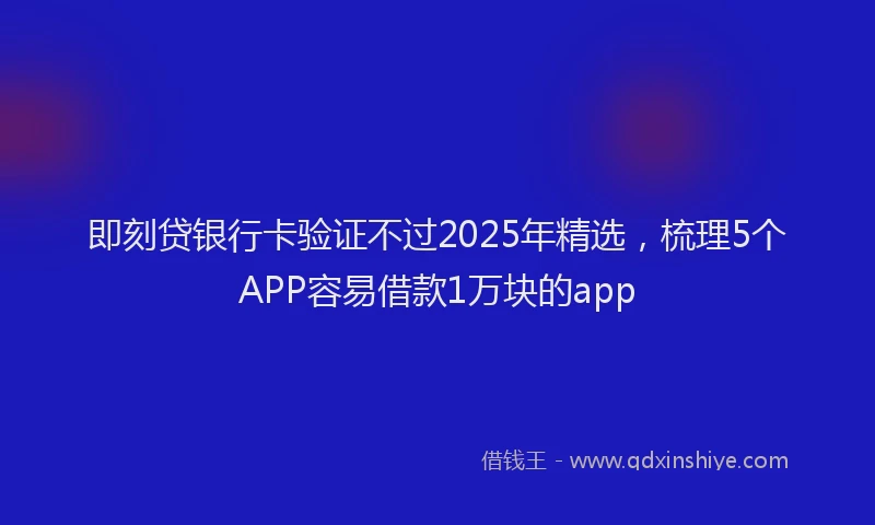 即刻贷银行卡验证不过2025年精选，梳理5个APP容易借款1万块的app