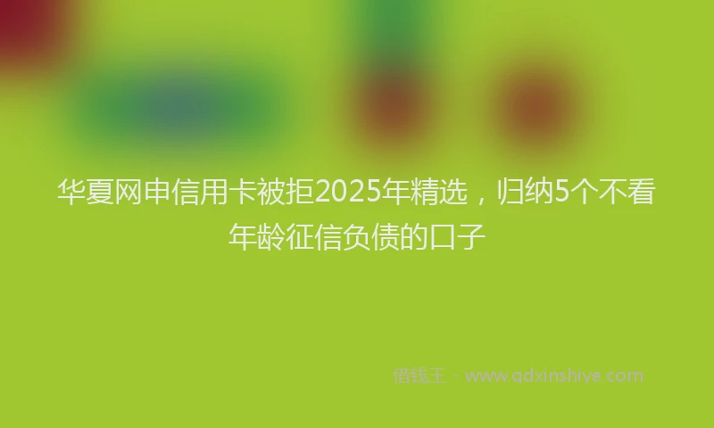 华夏网申信用卡被拒2025年精选，归纳5个不看年龄征信负债的口子