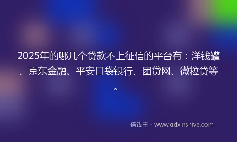 2025年的哪几个贷款不上征信的平台有：洋钱罐、京东金融、平安口袋银行、团贷网、微粒贷等。