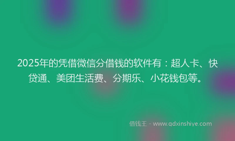 2025年的凭借微信分借钱的软件有：超人卡、快贷通、美团生活费、分期乐、小花钱包等。