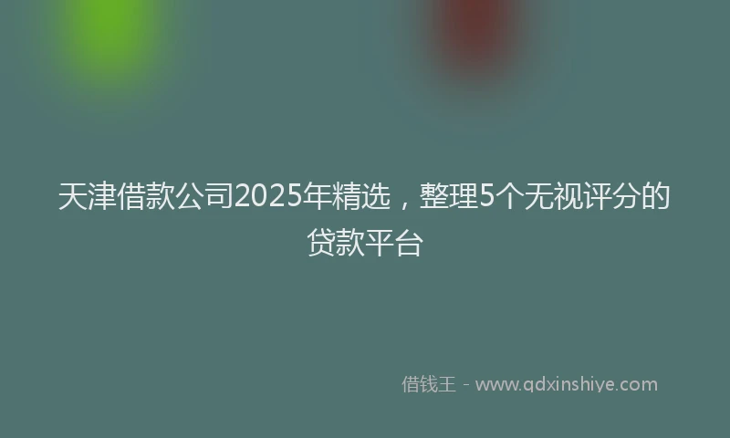 天津借款公司2025年精选，整理5个无视评分的贷款平台