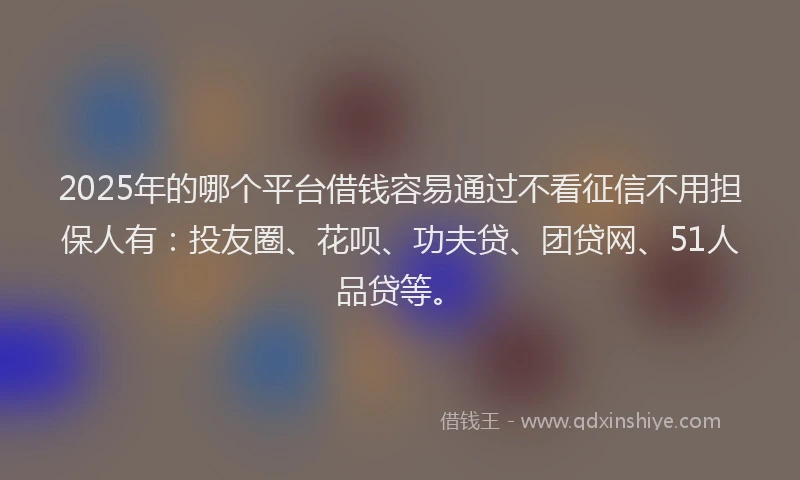 2025年的哪个平台借钱容易通过不看征信不用担保人有：投友圈、花呗、功夫贷、团贷网、51人品贷等。