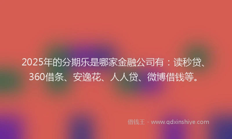 2025年的分期乐是哪家金融公司有：读秒贷、360借条、安逸花、人人贷、微博借钱等。