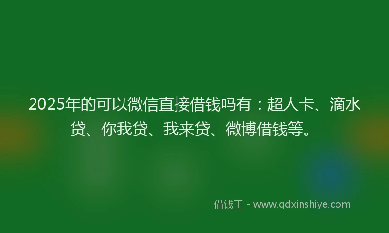 2025年的可以微信直接借钱吗有：超人卡、滴水贷、你我贷、我来贷、微博借钱等。