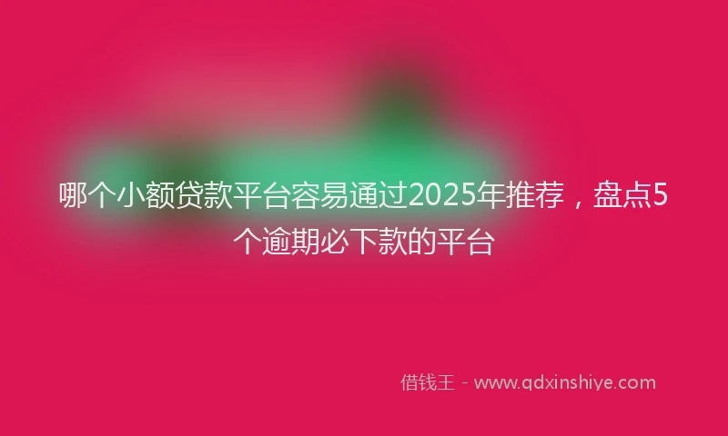 哪个小额贷款平台容易通过2025年推荐，盘点5个逾期必下款的平台