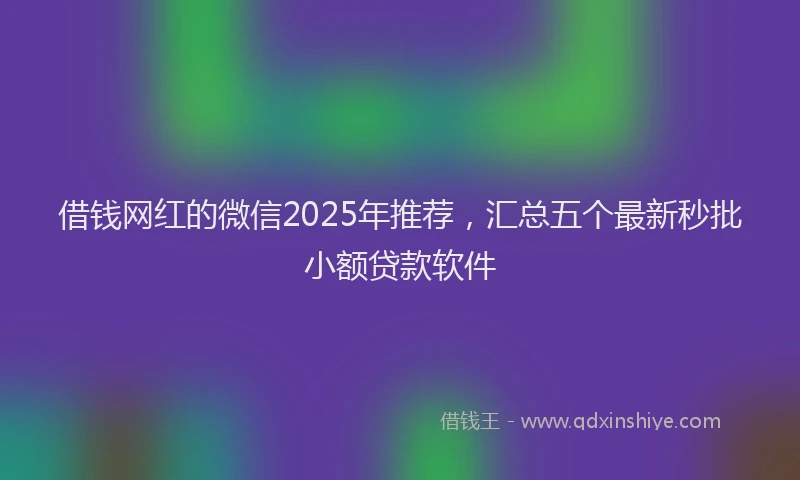 借钱网红的微信2025年推荐，汇总五个最新秒批小额贷款软件