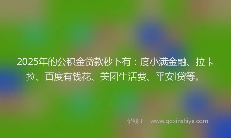 2025年的公积金贷款秒下有：度小满金融、拉卡拉、百度有钱花、美团生活费、平安i贷等。