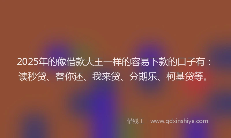 2025年的像借款大王一样的容易下款的口子有：读秒贷、替你还、我来贷、分期乐、柯基贷等。