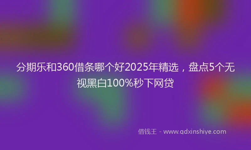 分期乐和360借条哪个好2025年精选，盘点5个无视黑白100%秒下网贷
