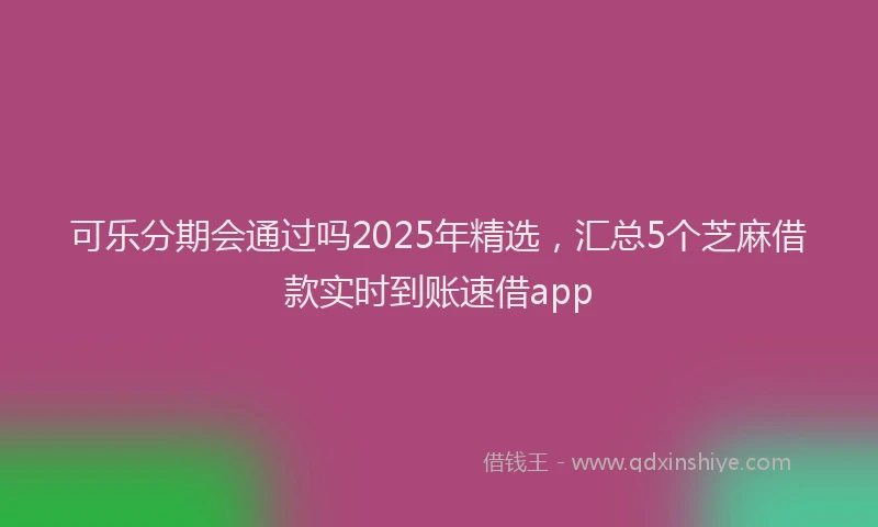 可乐分期会通过吗2025年精选，汇总5个芝麻借款实时到账速借app