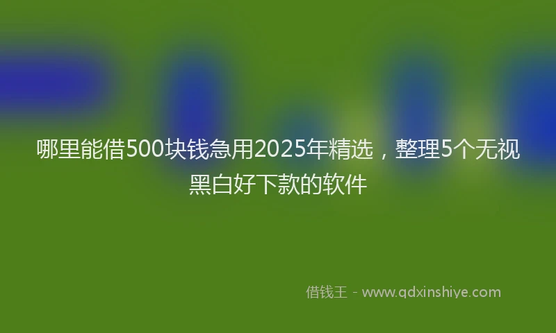 哪里能借500块钱急用2025年精选，整理5个无视黑白好下款的软件