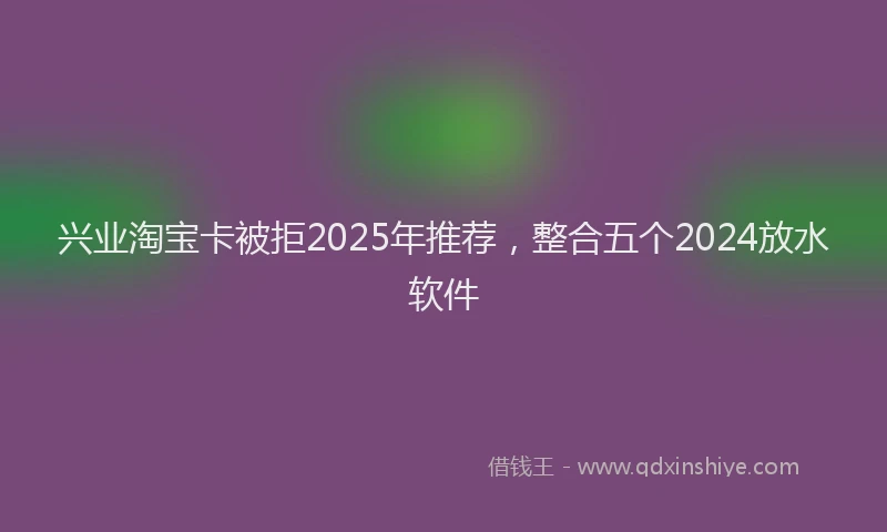兴业淘宝卡被拒2025年推荐，整合五个2024放水软件