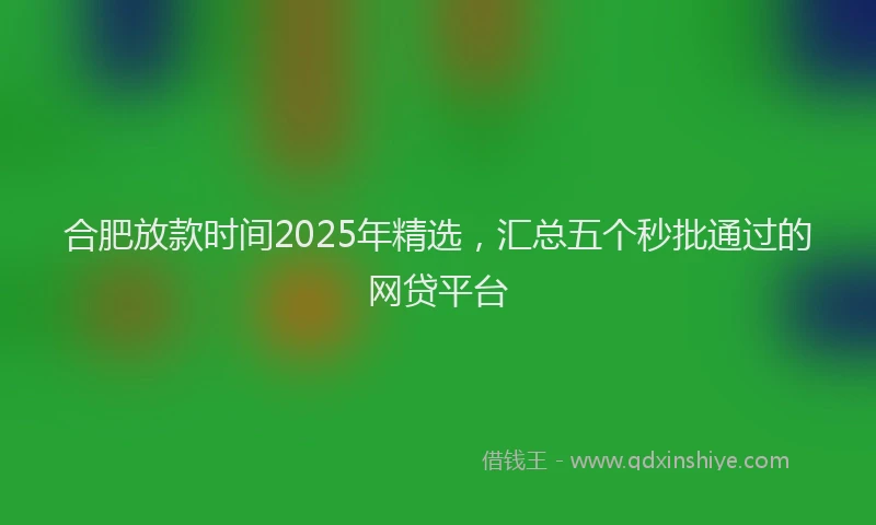 合肥放款时间2025年精选，汇总五个秒批通过的网贷平台