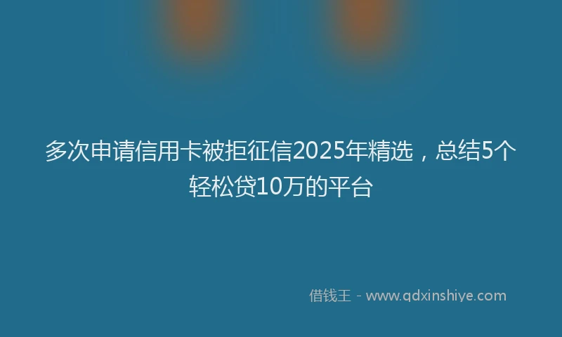 多次申请信用卡被拒征信2025年精选，总结5个轻松贷10万的平台