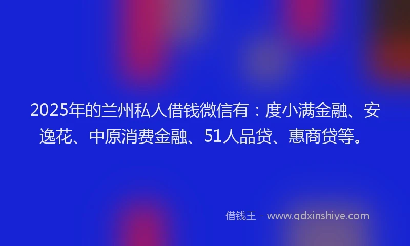 2025年的兰州私人借钱微信有：度小满金融、安逸花、中原消费金融、51人品贷、惠商贷等。