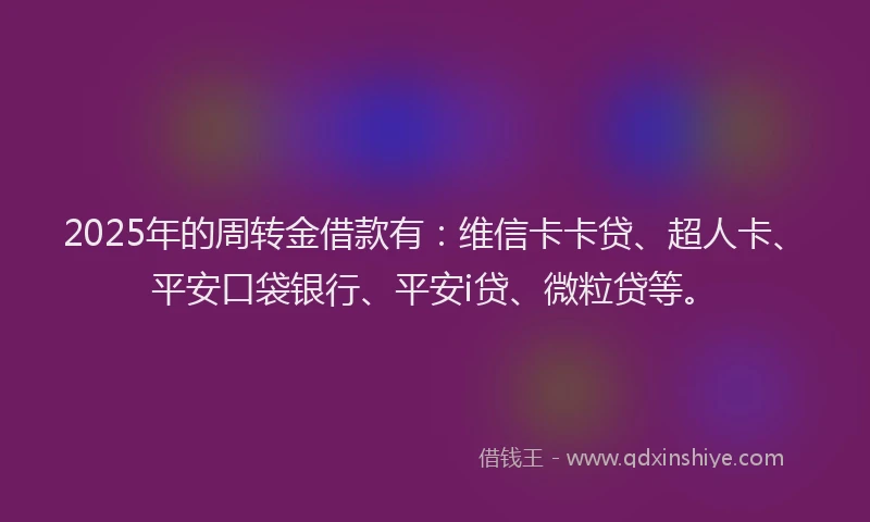 2025年的周转金借款有：维信卡卡贷、超人卡、平安口袋银行、平安i贷、微粒贷等。