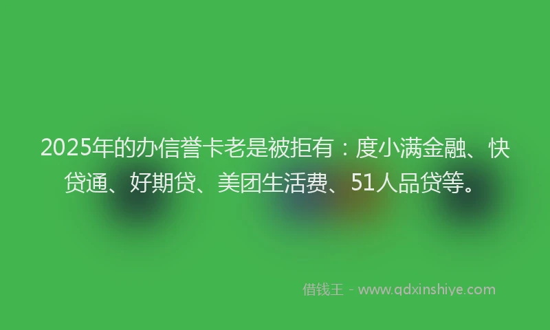 2025年的办信誉卡老是被拒有：度小满金融、快贷通、好期贷、美团生活费、51人品贷等。