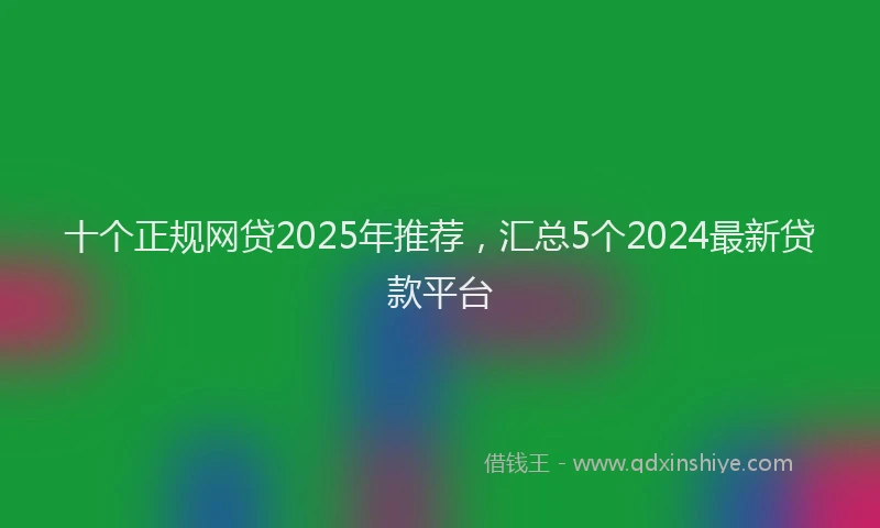 十个正规网贷2025年推荐，汇总5个2024最新贷款平台