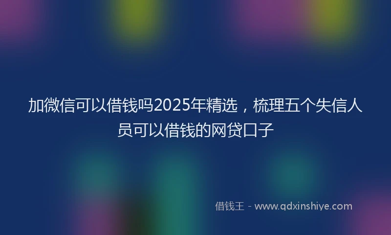 加微信可以借钱吗2025年精选，梳理五个失信人员可以借钱的网贷口子