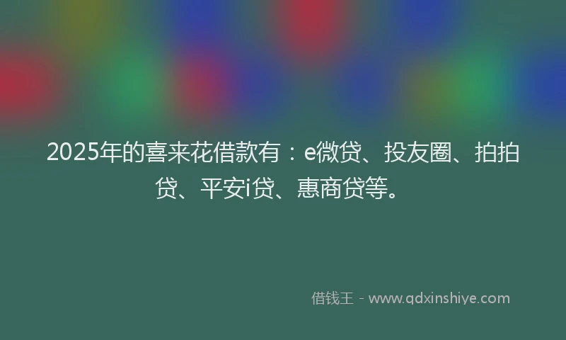2025年的喜来花借款有：e微贷、投友圈、拍拍贷、平安i贷、惠商贷等。
