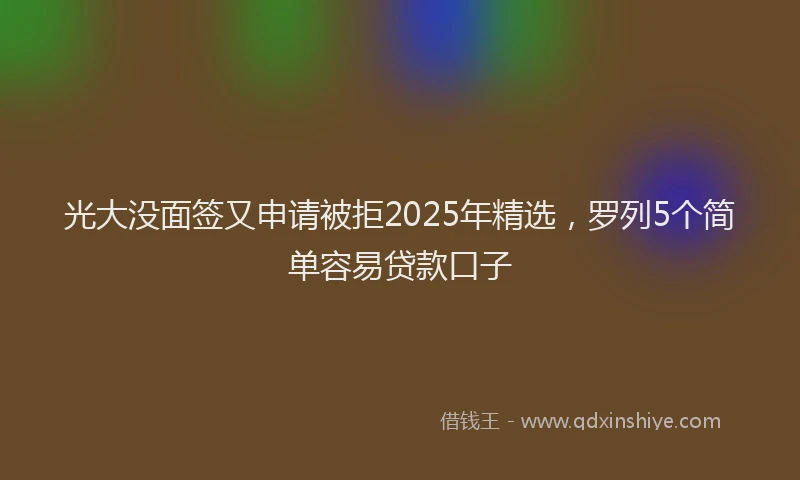 光大没面签又申请被拒2025年精选，罗列5个简单容易贷款口子
