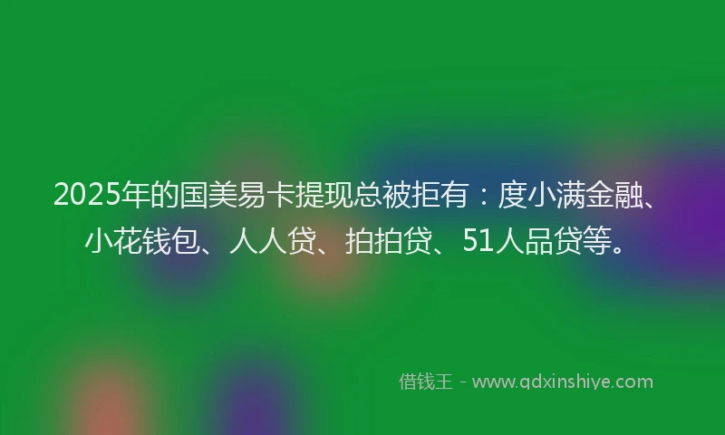 2025年的国美易卡提现总被拒有：度小满金融、小花钱包、人人贷、拍拍贷、51人品贷等。