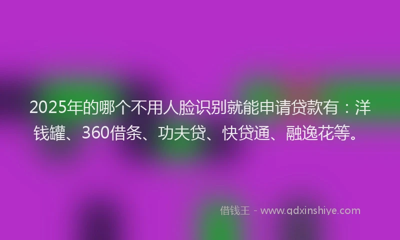 2025年的哪个不用人脸识别就能申请贷款有：洋钱罐、360借条、功夫贷、快贷通、融逸花等。