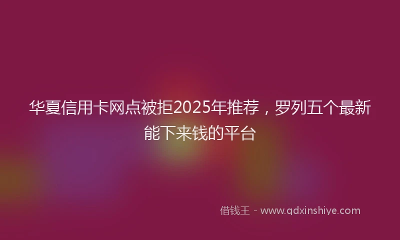 华夏信用卡网点被拒2025年推荐，罗列五个最新能下来钱的平台