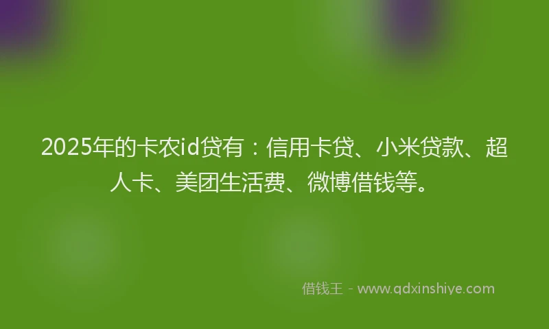 2025年的卡农id贷有：信用卡贷、小米贷款、超人卡、美团生活费、微博借钱等。